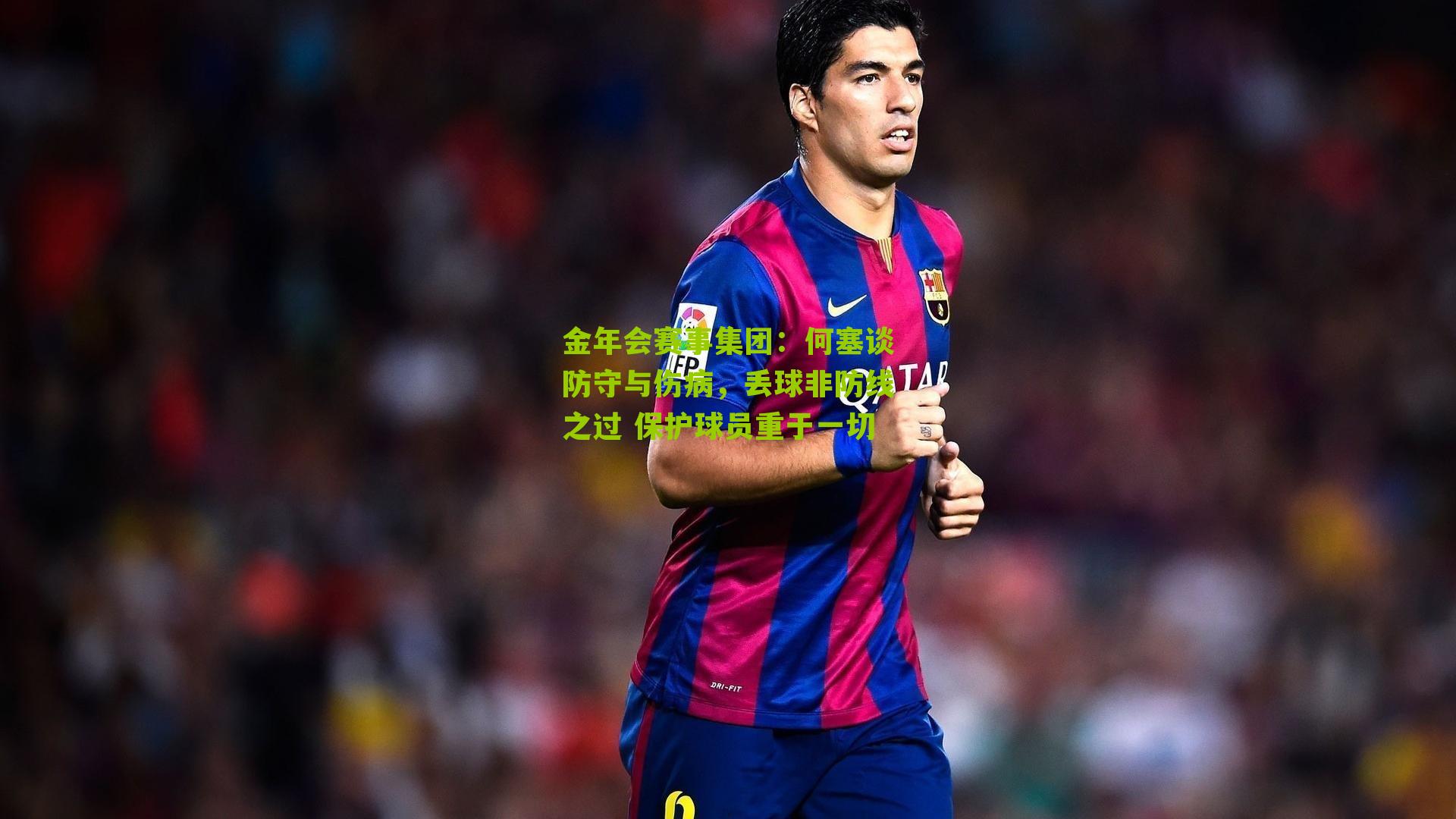 何塞谈防守与伤病,丢球非防线之过 保护球员重于一切