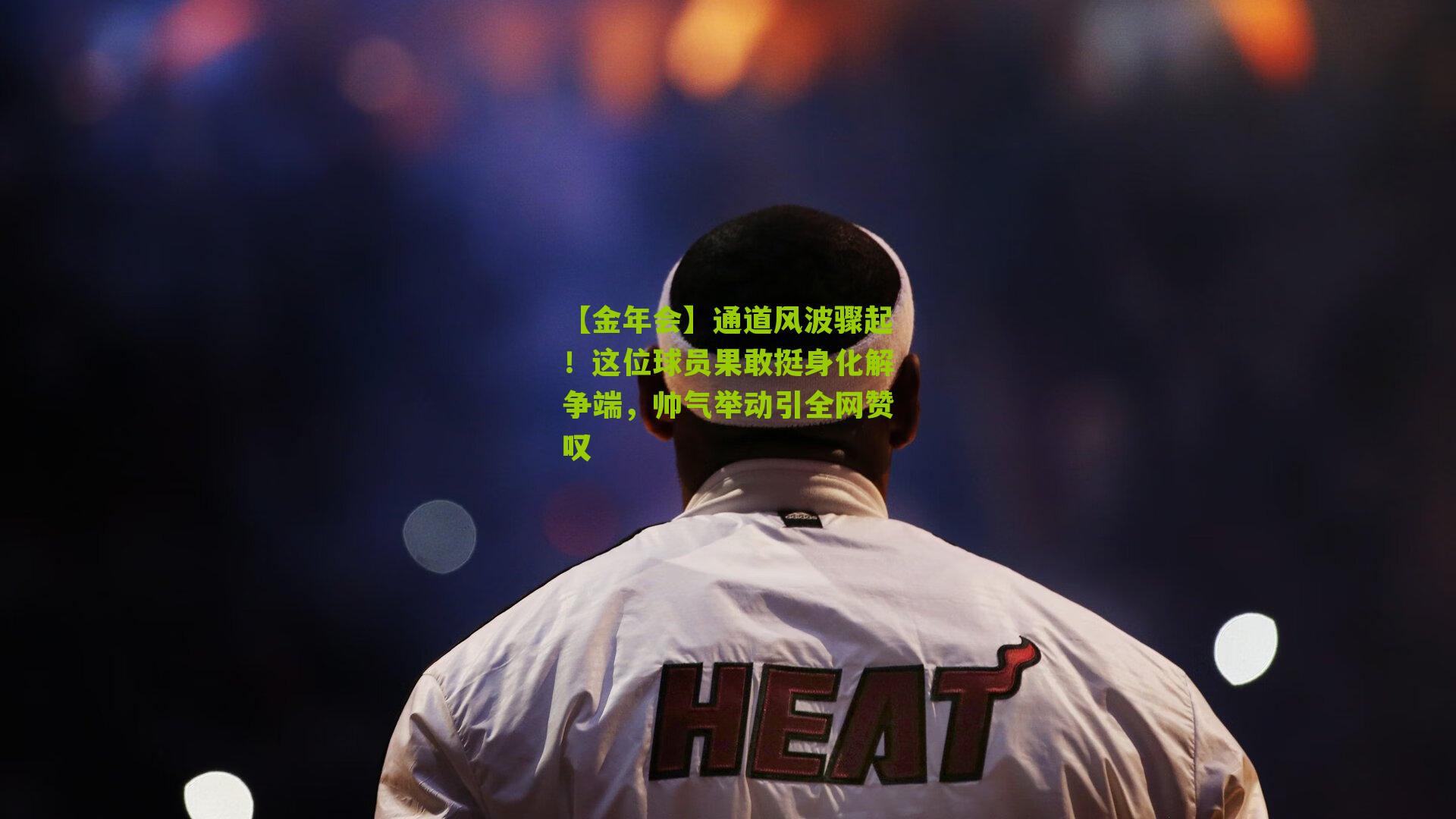 通道风波骤起!这位球员果敢挺身化解争端,帅气举动引全网赞叹